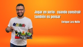 Jugar en serio: cuando construir también es pensar. Enrique Lara Nuño